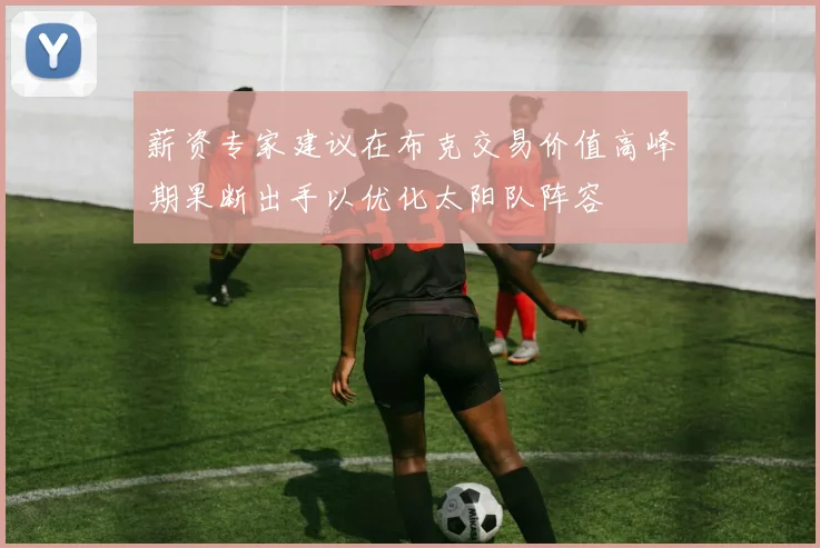薪资专家建议在布克交易价值高峰期果断出手以优化太阳队阵容