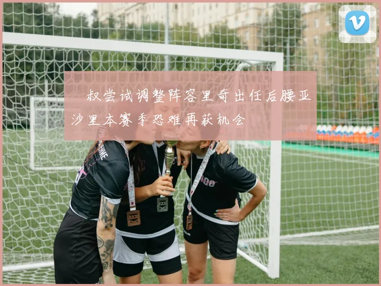 囧叔尝试调整阵容里奇出任后腰亚沙里本赛季恐难再获机会