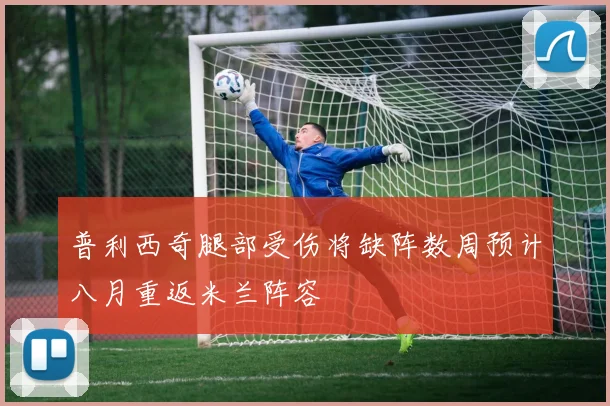 普利西奇腿部受伤将缺阵数周预计八月重返米兰阵容