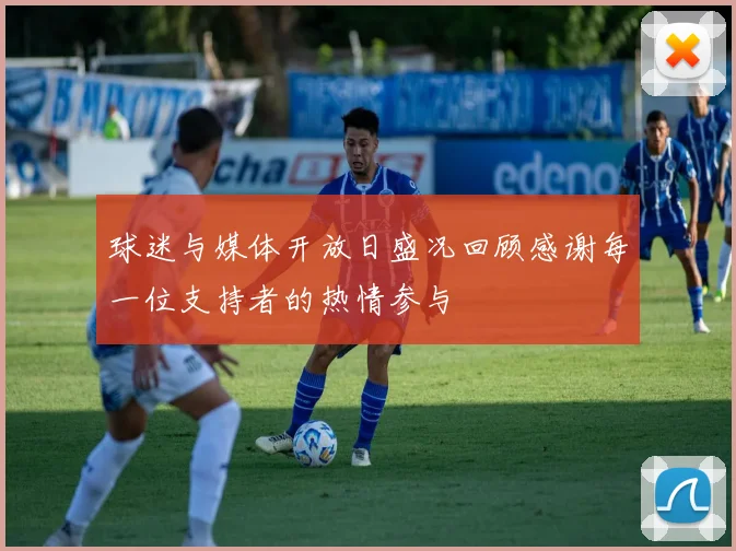 球迷与媒体开放日盛况回顾感谢每一位支持者的热情参与