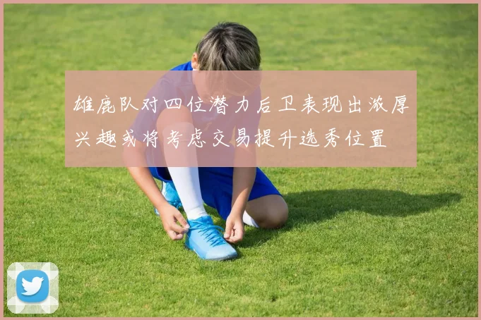 雄鹿队对四位潜力后卫表现出浓厚兴趣或将考虑交易提升选秀位置