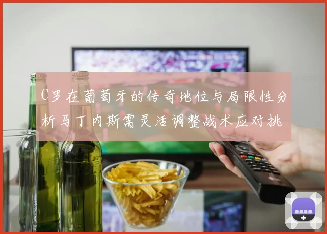 C罗在葡萄牙的传奇地位与局限性分析马丁内斯需灵活调整战术应对挑战