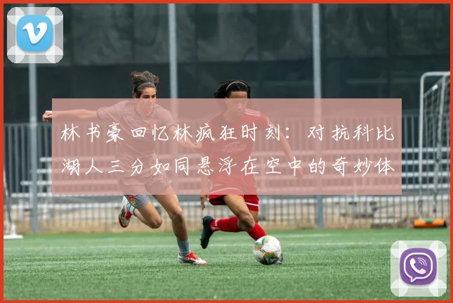 林书豪回忆林疯狂时刻：对抗科比湖人三分如同悬浮在空中的奇妙体验