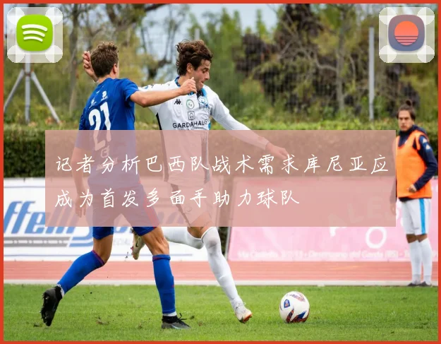 记者分析巴西队战术需求库尼亚应成为首发多面手助力球队