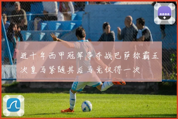 近十年西甲冠军争夺战巴萨称霸五次皇马紧随其后马竞仅得一次