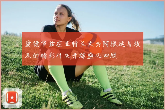 爱德华兹在亚特兰大为阿根廷与埃及的精彩对决开球盛况回顾