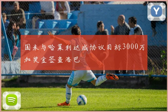 国米与哈莱利达成协议目标3000万加奖金签查洛巴