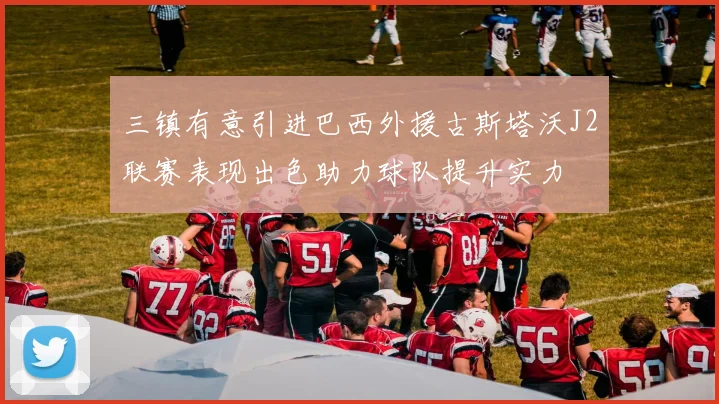 三镇有意引进巴西外援古斯塔沃J2联赛表现出色助力球队提升实力