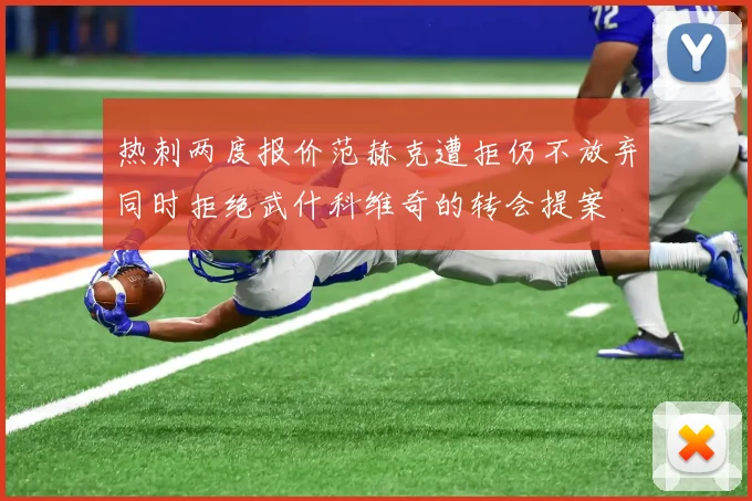 热刺两度报价范赫克遭拒仍不放弃同时拒绝武什科维奇的转会提案