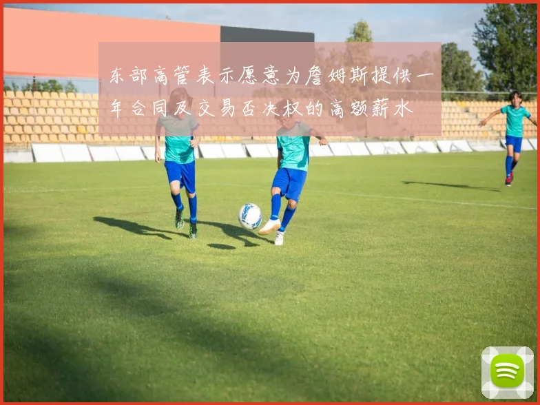 东部高管表示愿意为詹姆斯提供一年合同及交易否决权的高额薪水
