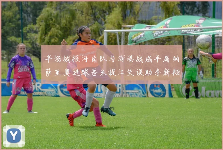 半场战报河南队与海港战成平局纳萨里奥进球吾米提江失误助李新翔扳平